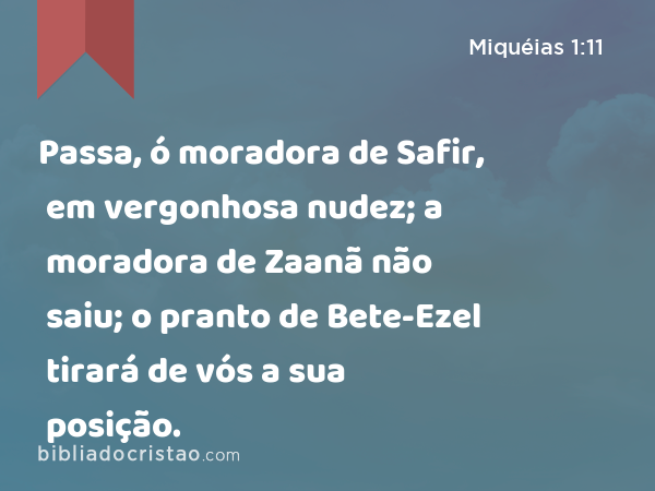 Passa, ó moradora de Safir, em vergonhosa nudez; a moradora de Zaanã não saiu; o pranto de Bete-Ezel tirará de vós a sua posição. - Miquéias 1:11