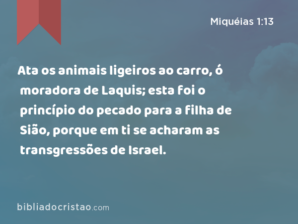 Ata os animais ligeiros ao carro, ó moradora de Laquis; esta foi o princípio do pecado para a filha de Sião, porque em ti se acharam as transgressões de Israel. - Miquéias 1:13