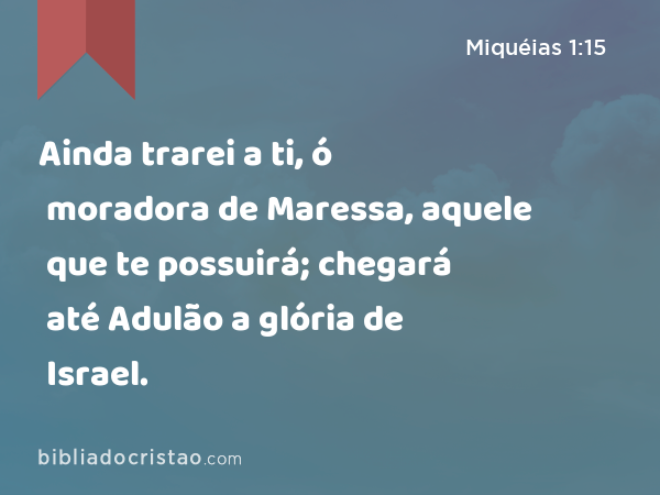 Ainda trarei a ti, ó moradora de Maressa, aquele que te possuirá; chegará até Adulão a glória de Israel. - Miquéias 1:15