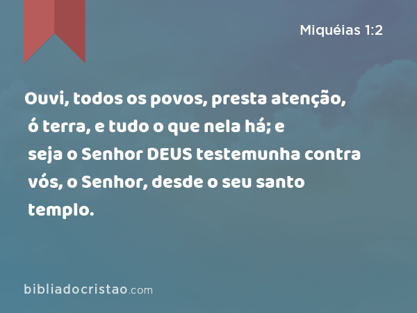 Ouvi, todos os povos, presta atenção, ó terra, e tudo o que nela há; e seja o Senhor DEUS testemunha contra vós, o Senhor, desde o seu santo templo. - Miquéias 1:2