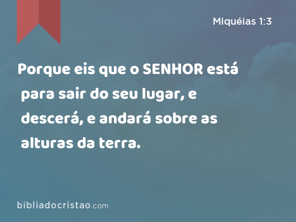 Porque eis que o SENHOR está para sair do seu lugar, e descerá, e andará sobre as alturas da terra. - Miquéias 1:3