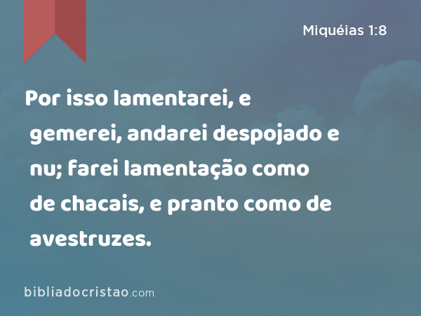 Por isso lamentarei, e gemerei, andarei despojado e nu; farei lamentação como de chacais, e pranto como de avestruzes. - Miquéias 1:8