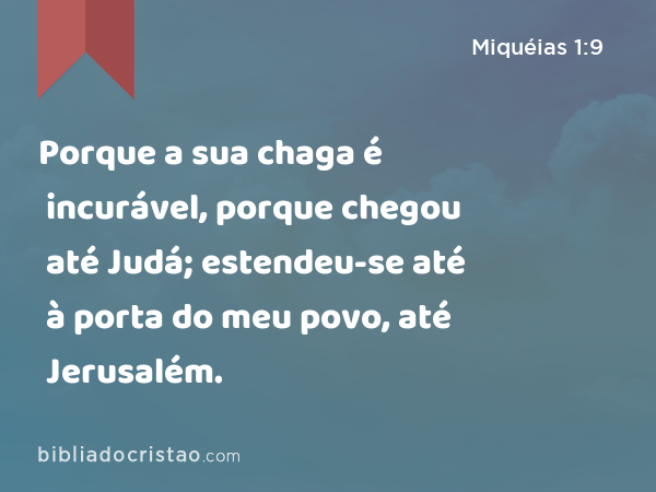 Porque a sua chaga é incurável, porque chegou até Judá; estendeu-se até à porta do meu povo, até Jerusalém. - Miquéias 1:9