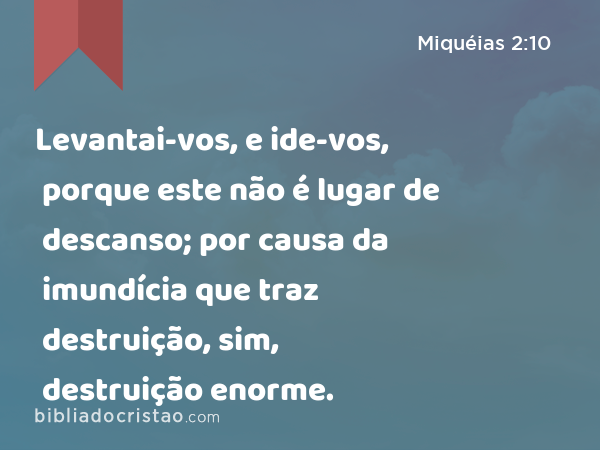 Levantai-vos, e ide-vos, porque este não é lugar de descanso; por causa da imundícia que traz destruição, sim, destruição enorme. - Miquéias 2:10