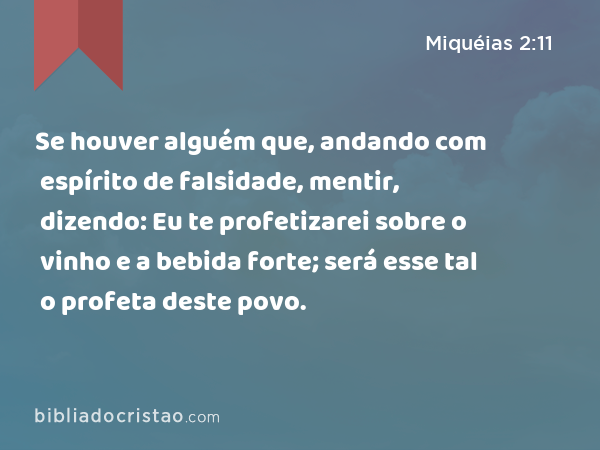 Se houver alguém que, andando com espírito de falsidade, mentir, dizendo: Eu te profetizarei sobre o vinho e a bebida forte; será esse tal o profeta deste povo. - Miquéias 2:11