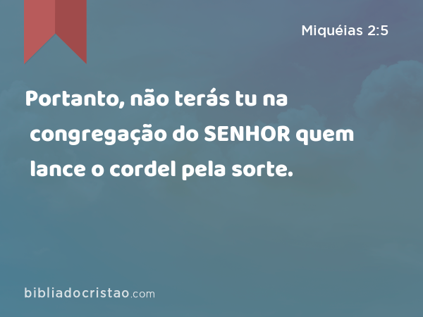 Portanto, não terás tu na congregação do SENHOR quem lance o cordel pela sorte. - Miquéias 2:5