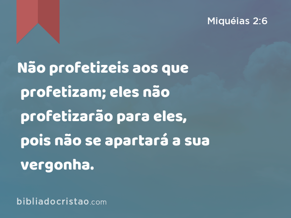 Não profetizeis aos que profetizam; eles não profetizarão para eles, pois não se apartará a sua vergonha. - Miquéias 2:6