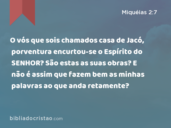 O vós que sois chamados casa de Jacó, porventura encurtou-se o Espírito do SENHOR? São estas as suas obras? E não é assim que fazem bem as minhas palavras ao que anda retamente? - Miquéias 2:7