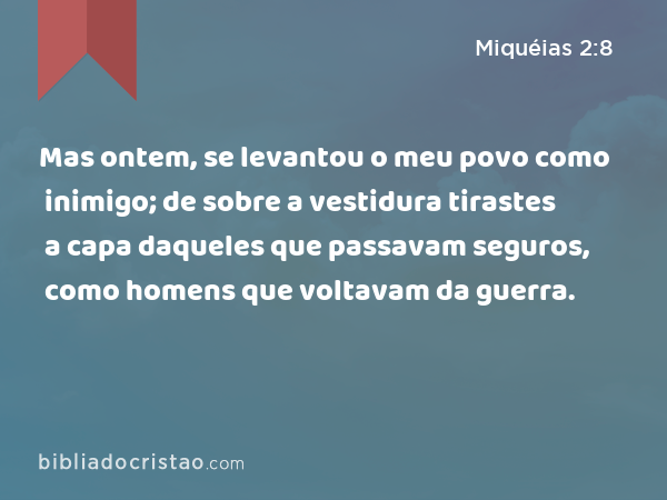 Mas ontem, se levantou o meu povo como inimigo; de sobre a vestidura tirastes a capa daqueles que passavam seguros, como homens que voltavam da guerra. - Miquéias 2:8