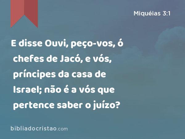 E disse Ouvi, peço-vos, ó chefes de Jacó, e vós, príncipes da casa de Israel; não é a vós que pertence saber o juízo? - Miquéias 3:1