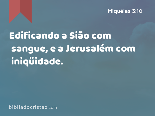 Edificando a Sião com sangue, e a Jerusalém com iniqüidade. - Miquéias 3:10