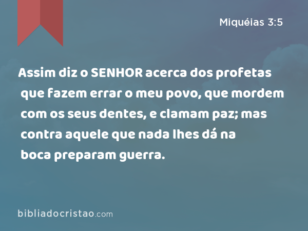 Assim diz o SENHOR acerca dos profetas que fazem errar o meu povo, que mordem com os seus dentes, e clamam paz; mas contra aquele que nada lhes dá na boca preparam guerra. - Miquéias 3:5