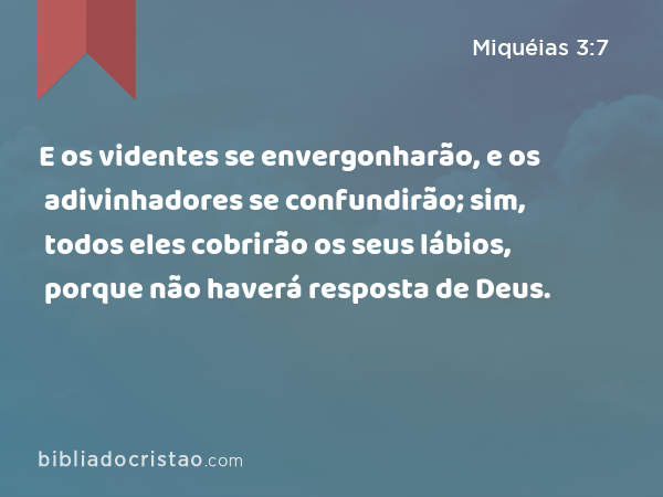 E os videntes se envergonharão, e os adivinhadores se confundirão; sim, todos eles cobrirão os seus lábios, porque não haverá resposta de Deus. - Miquéias 3:7