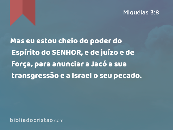 Mas eu estou cheio do poder do Espírito do SENHOR, e de juízo e de força, para anunciar a Jacó a sua transgressão e a Israel o seu pecado. - Miquéias 3:8