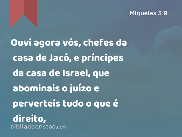 Ouvi agora vós, chefes da casa de Jacó, e príncipes da casa de Israel, que abominais o juízo e perverteis tudo o que é direito, - Miquéias 3:9