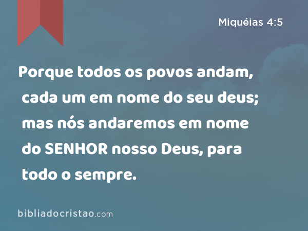 Porque todos os povos andam, cada um em nome do seu deus; mas nós andaremos em nome do SENHOR nosso Deus, para todo o sempre. - Miquéias 4:5