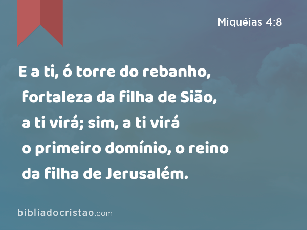 E a ti, ó torre do rebanho, fortaleza da filha de Sião, a ti virá; sim, a ti virá o primeiro domínio, o reino da filha de Jerusalém. - Miquéias 4:8