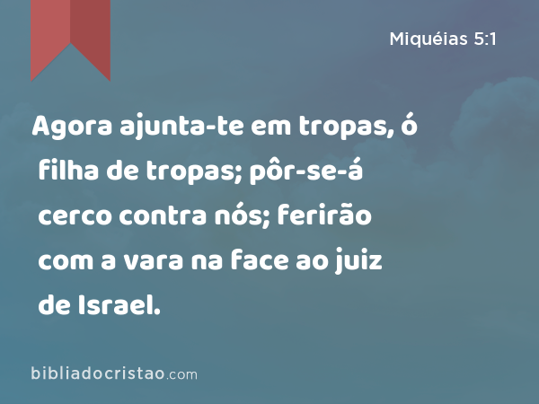 Agora ajunta-te em tropas, ó filha de tropas; pôr-se-á cerco contra nós; ferirão com a vara na face ao juiz de Israel. - Miquéias 5:1