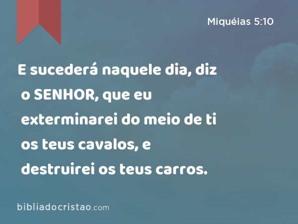 E sucederá naquele dia, diz o SENHOR, que eu exterminarei do meio de ti os teus cavalos, e destruirei os teus carros. - Miquéias 5:10