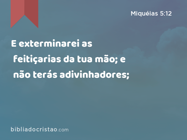 E exterminarei as feitiçarias da tua mão; e não terás adivinhadores; - Miquéias 5:12