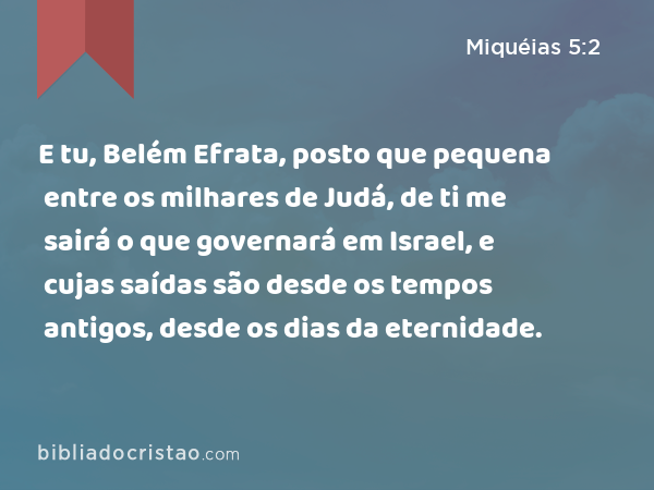 E tu, Belém Efrata, posto que pequena entre os milhares de Judá, de ti me sairá o que governará em Israel, e cujas saídas são desde os tempos antigos, desde os dias da eternidade. - Miquéias 5:2