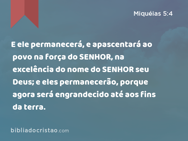 E ele permanecerá, e apascentará ao povo na força do SENHOR, na excelência do nome do SENHOR seu Deus; e eles permanecerão, porque agora será engrandecido até aos fins da terra. - Miquéias 5:4