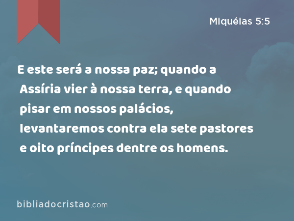 E este será a nossa paz; quando a Assíria vier à nossa terra, e quando pisar em nossos palácios, levantaremos contra ela sete pastores e oito príncipes dentre os homens. - Miquéias 5:5