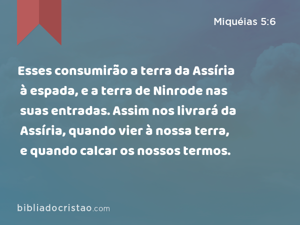 Esses consumirão a terra da Assíria à espada, e a terra de Ninrode nas suas entradas. Assim nos livrará da Assíria, quando vier à nossa terra, e quando calcar os nossos termos. - Miquéias 5:6