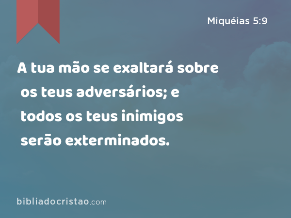 A tua mão se exaltará sobre os teus adversários; e todos os teus inimigos serão exterminados. - Miquéias 5:9