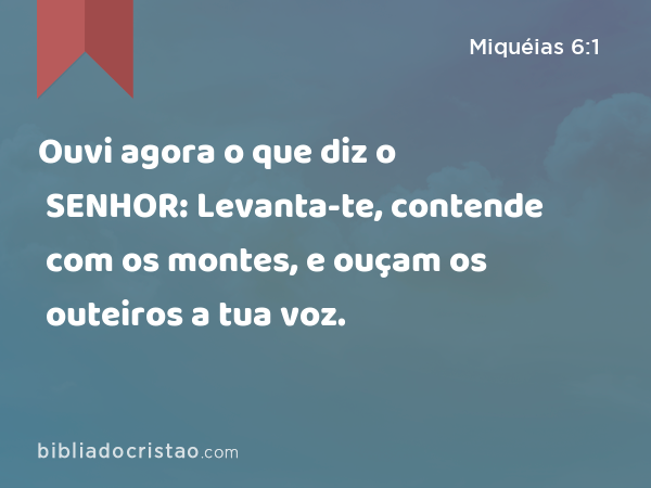 Ouvi agora o que diz o SENHOR: Levanta-te, contende com os montes, e ouçam os outeiros a tua voz. - Miquéias 6:1