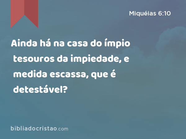 Ainda há na casa do ímpio tesouros da impiedade, e medida escassa, que é detestável? - Miquéias 6:10