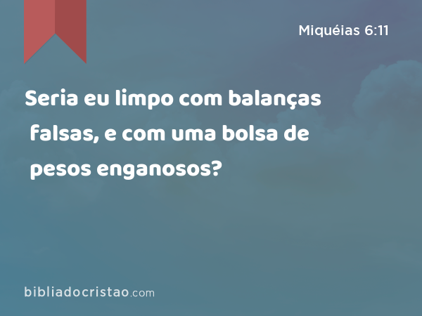 Seria eu limpo com balanças falsas, e com uma bolsa de pesos enganosos? - Miquéias 6:11