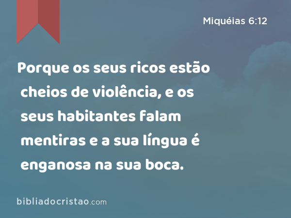 Porque os seus ricos estão cheios de violência, e os seus habitantes falam mentiras e a sua língua é enganosa na sua boca. - Miquéias 6:12