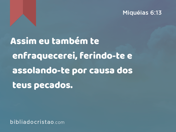 Assim eu também te enfraquecerei, ferindo-te e assolando-te por causa dos teus pecados. - Miquéias 6:13