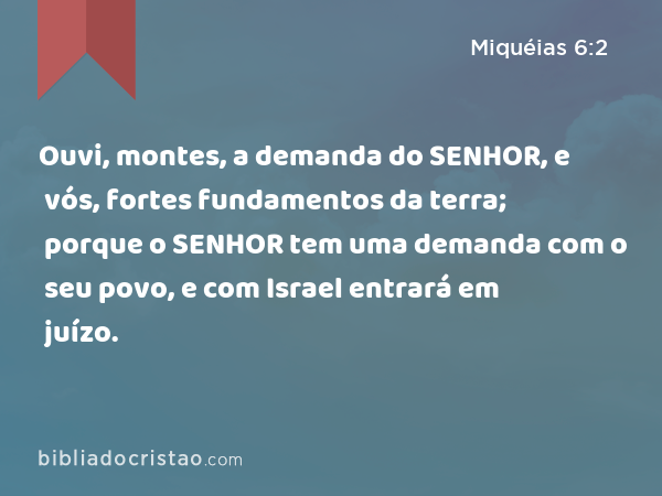 Ouvi, montes, a demanda do SENHOR, e vós, fortes fundamentos da terra; porque o SENHOR tem uma demanda com o seu povo, e com Israel entrará em juízo. - Miquéias 6:2