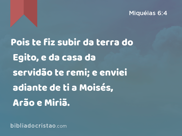 Pois te fiz subir da terra do Egito, e da casa da servidão te remi; e enviei adiante de ti a Moisés, Arão e Miriã. - Miquéias 6:4