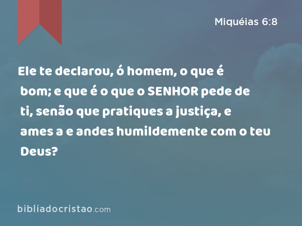 Ele te declarou, ó homem, o que é bom; e que é o que o SENHOR pede de ti, senão que pratiques a justiça, e ames a e andes humildemente com o teu Deus? - Miquéias 6:8