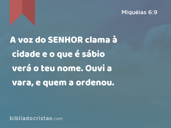 A voz do SENHOR clama à cidade e o que é sábio verá o teu nome. Ouvi a vara, e quem a ordenou. - Miquéias 6:9