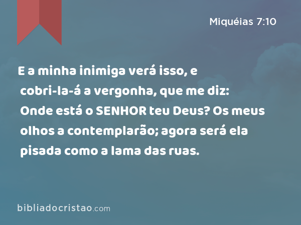 E a minha inimiga verá isso, e cobri-la-á a vergonha, que me diz: Onde está o SENHOR teu Deus? Os meus olhos a contemplarão; agora será ela pisada como a lama das ruas. - Miquéias 7:10