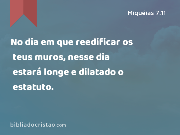 No dia em que reedificar os teus muros, nesse dia estará longe e dilatado o estatuto. - Miquéias 7:11