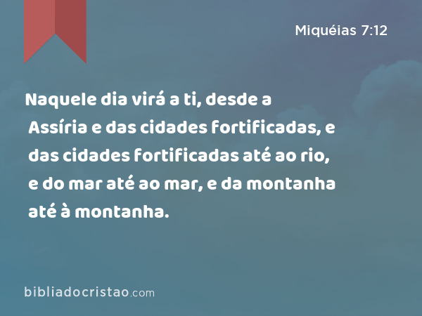 Naquele dia virá a ti, desde a Assíria e das cidades fortificadas, e das cidades fortificadas até ao rio, e do mar até ao mar, e da montanha até à montanha. - Miquéias 7:12