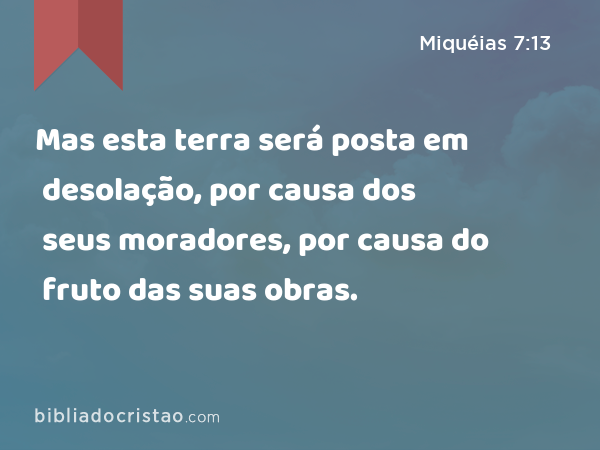 Mas esta terra será posta em desolação, por causa dos seus moradores, por causa do fruto das suas obras. - Miquéias 7:13