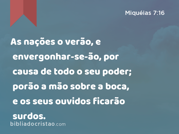 As nações o verão, e envergonhar-se-ão, por causa de todo o seu poder; porão a mão sobre a boca, e os seus ouvidos ficarão surdos. - Miquéias 7:16