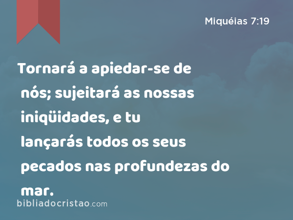 Tornará a apiedar-se de nós; sujeitará as nossas iniqüidades, e tu lançarás todos os seus pecados nas profundezas do mar. - Miquéias 7:19