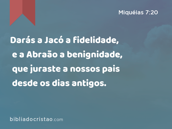 Darás a Jacó a fidelidade, e a Abraão a benignidade, que juraste a nossos pais desde os dias antigos. - Miquéias 7:20