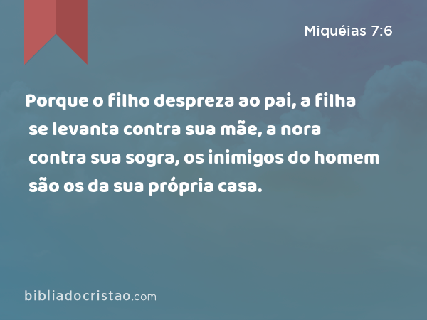 Porque o filho despreza ao pai, a filha se levanta contra sua mãe, a nora contra sua sogra, os inimigos do homem são os da sua própria casa. - Miquéias 7:6