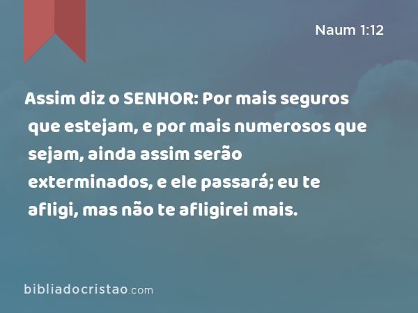 Assim diz o SENHOR: Por mais seguros que estejam, e por mais numerosos que sejam, ainda assim serão exterminados, e ele passará; eu te afligi, mas não te afligirei mais. - Naum 1:12