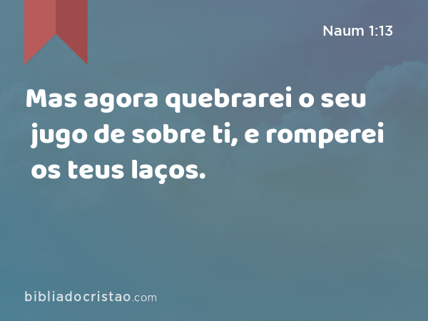 Mas agora quebrarei o seu jugo de sobre ti, e romperei os teus laços. - Naum 1:13