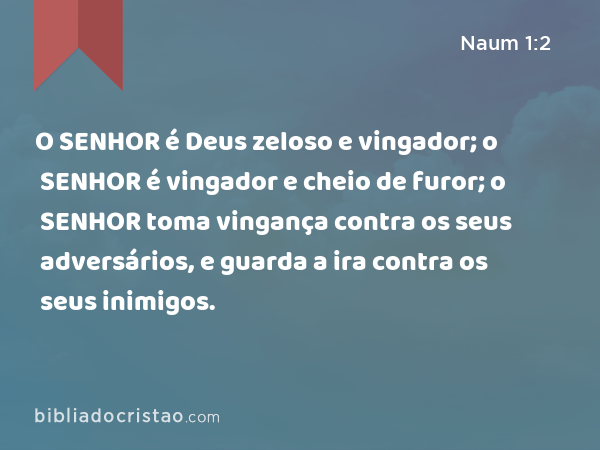 O SENHOR é Deus zeloso e vingador; o SENHOR é vingador e cheio de furor; o SENHOR toma vingança contra os seus adversários, e guarda a ira contra os seus inimigos. - Naum 1:2