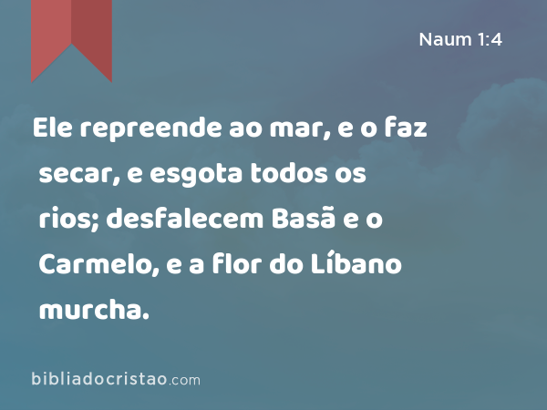 Ele repreende ao mar, e o faz secar, e esgota todos os rios; desfalecem Basã e o Carmelo, e a flor do Líbano murcha. - Naum 1:4